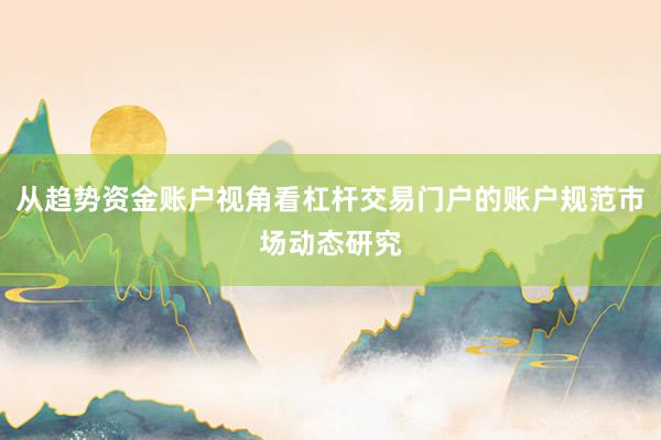 从趋势资金账户视角看杠杆交易门户的账户规范市场动态研究
