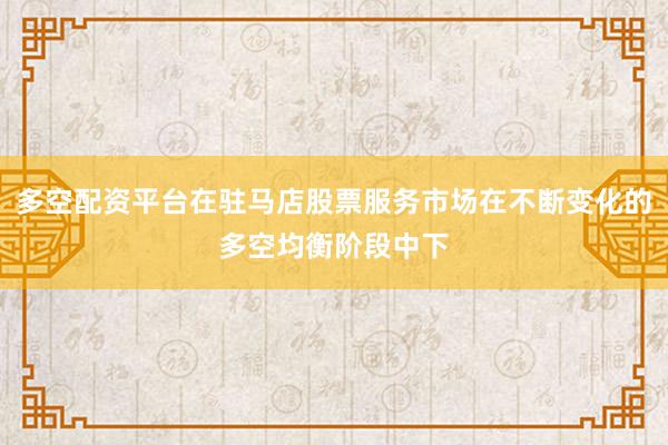 多空配资平台在驻马店股票服务市场在不断变化的多空均衡阶段中下