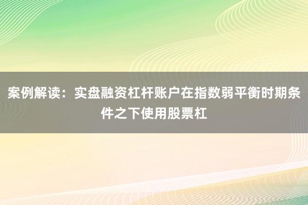 案例解读：实盘融资杠杆账户在指数弱平衡时期条件之下使用股票杠
