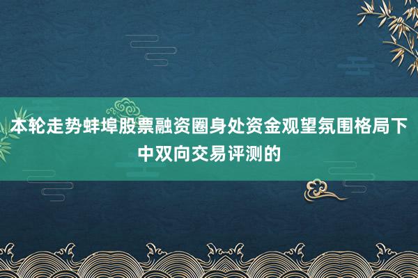 本轮走势蚌埠股票融资圈身处资金观望氛围格局下中双向交易评测的