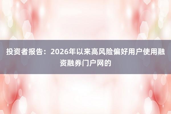 投资者报告:2026年以来高风险偏好用户使用融资融券门户网的