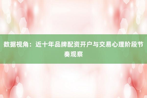 数据视角：近十年品牌配资开户与交易心理阶段节奏观察
