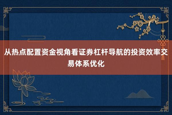 从热点配置资金视角看证券杠杆导航的投资效率交易体系优化