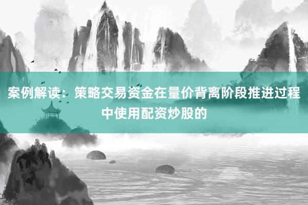 案例解读：策略交易资金在量价背离阶段推进过程中使用配资炒股的