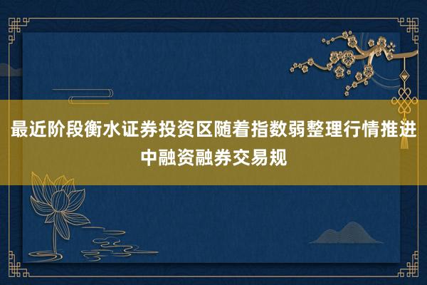 最近阶段衡水证券投资区随着指数弱整理行情推进中融资融券交易规