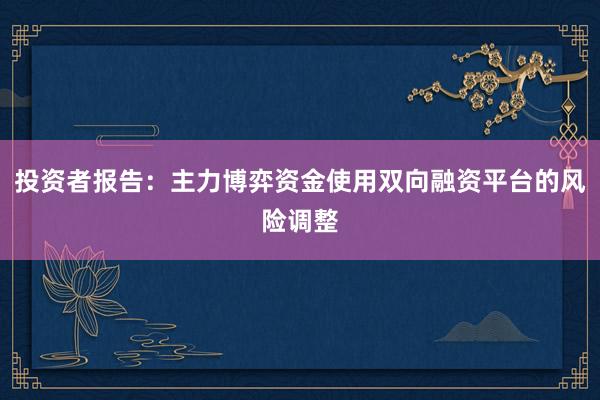 投资者报告：主力博弈资金使用双向融资平台的风险调整