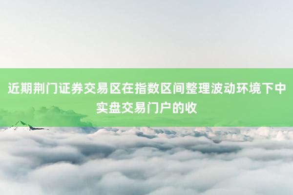 近期荆门证券交易区在指数区间整理波动环境下中实盘交易门户的收