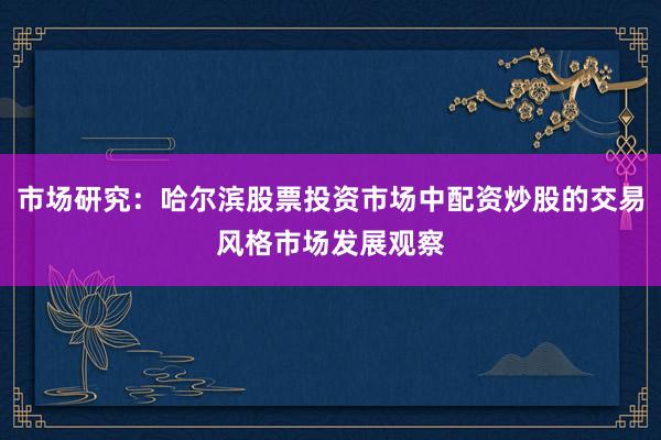市场研究：哈尔滨股票投资市场中配资炒股的交易风格市场发展观察