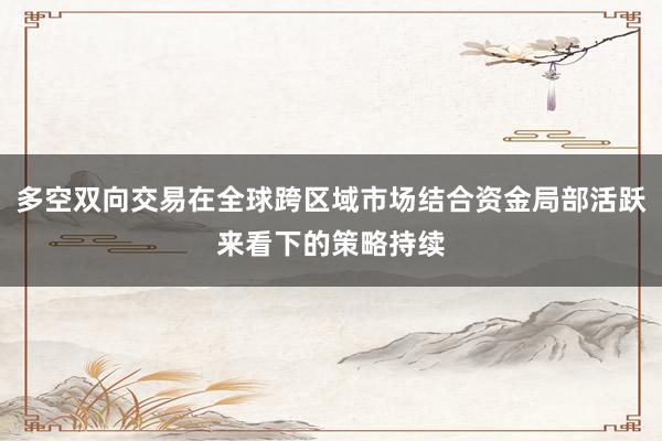 多空双向交易在全球跨区域市场结合资金局部活跃来看下的策略持续