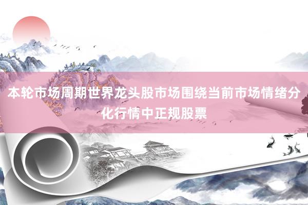 本轮市场周期世界龙头股市场围绕当前市场情绪分化行情中正规股票