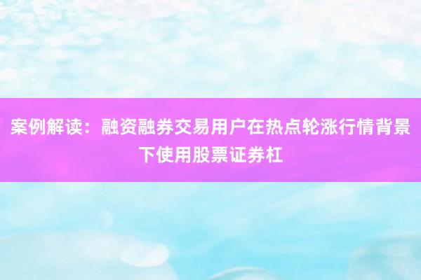 案例解读：融资融券交易用户在热点轮涨行情背景下使用股票证券杠