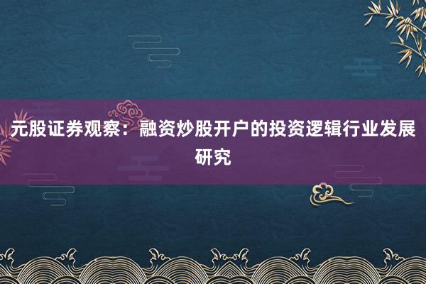 元股证券观察：融资炒股开户的投资逻辑行业发展研究