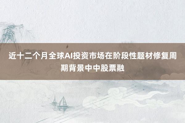 近十二个月全球AI投资市场在阶段性题材修复周期背景中中股票融