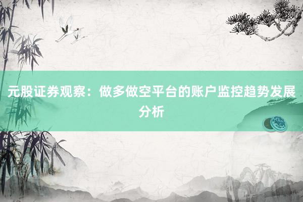 元股证券观察：做多做空平台的账户监控趋势发展分析