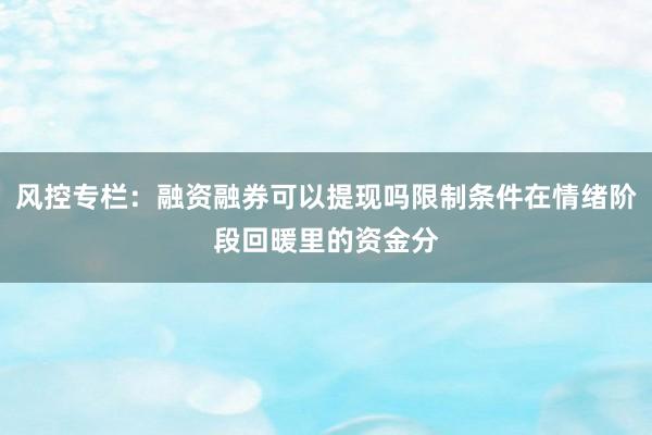 风控专栏:融资融券可以提现吗限制条件在情绪阶段回暖里的资金分