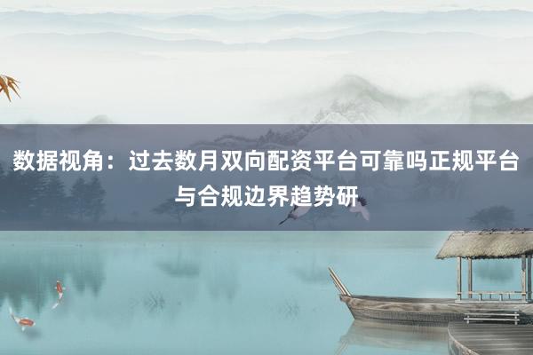 数据视角:过去数月双向配资平台可靠吗正规平台与合规边界趋势研