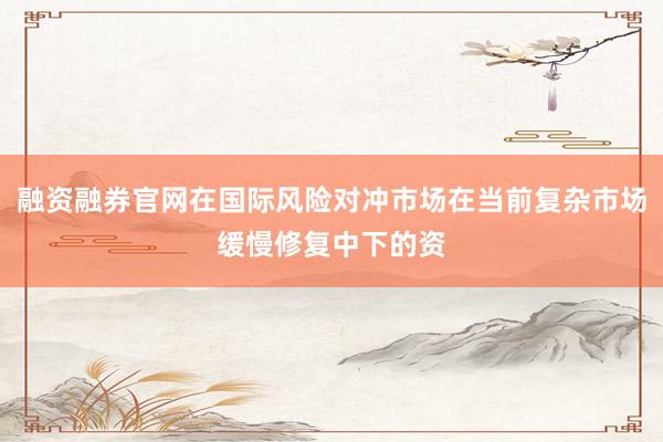 融资融券官网在国际风险对冲市场在当前复杂市场缓慢修复中下的资