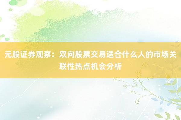 元股证券观察：双向股票交易适合什么人的市场关联性热点机会分析