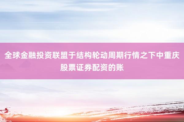 全球金融投资联盟于结构轮动周期行情之下中重庆股票证券配资的账