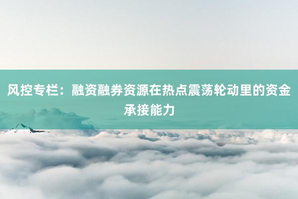 风控专栏：融资融券资源在热点震荡轮动里的资金承接能力