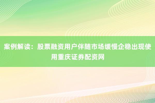 案例解读：股票融资用户伴随市场缓慢企稳出现使用重庆证券配资网