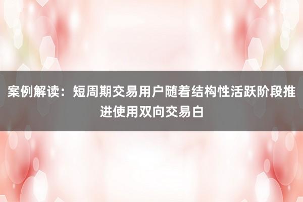 案例解读:短周期交易用户随着结构性活跃阶段推进使用双向交易白