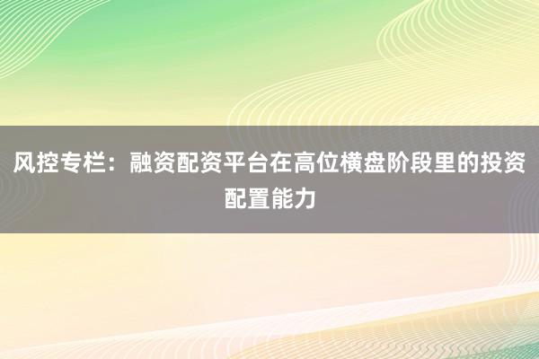 风控专栏：融资配资平台在高位横盘阶段里的投资配置能力