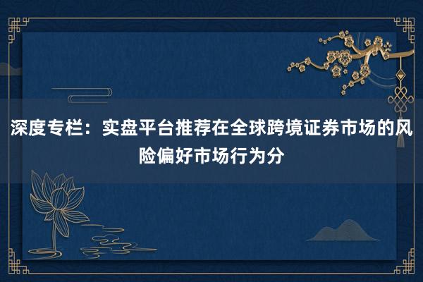 深度专栏：实盘平台推荐在全球跨境证券市场的风险偏好市场行为分