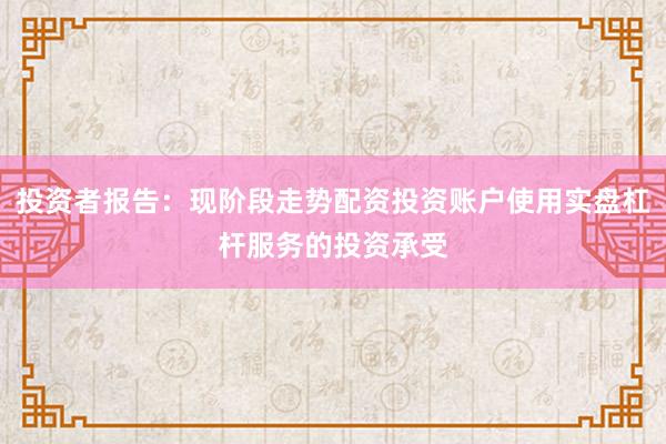 投资者报告：现阶段走势配资投资账户使用实盘杠杆服务的投资承受