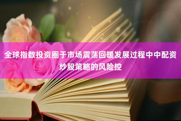 全球指数投资圈于市场震荡回暖发展过程中中配资炒股策略的风险控