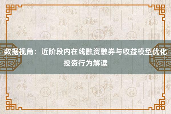 数据视角：近阶段内在线融资融券与收益模型优化投资行为解读