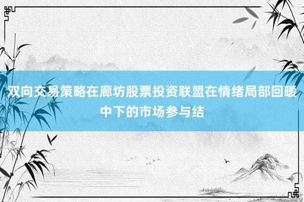 双向交易策略在廊坊股票投资联盟在情绪局部回暖中下的市场参与结