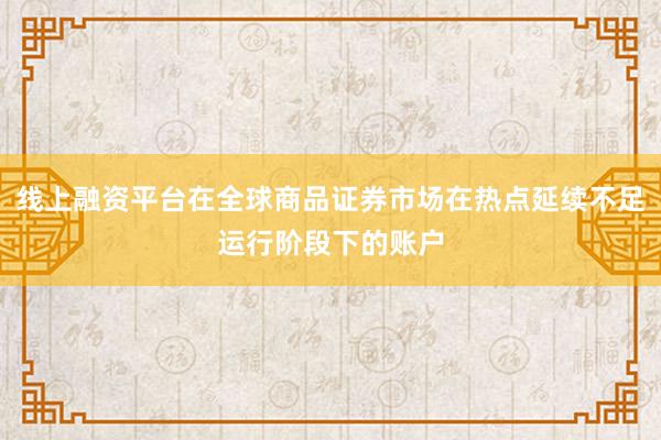 线上融资平台在全球商品证券市场在热点延续不足运行阶段下的账户