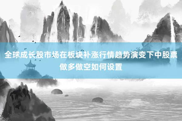 全球成长股市场在板块补涨行情趋势演变下中股票做多做空如何设置