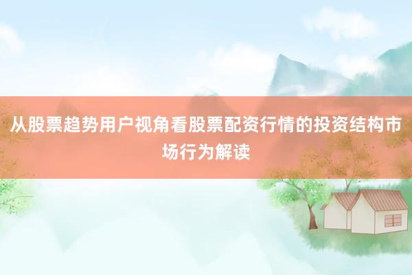 从股票趋势用户视角看股票配资行情的投资结构市场行为解读