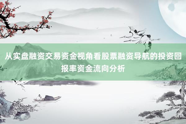 从实盘融资交易资金视角看股票融资导航的投资回报率资金流向分析