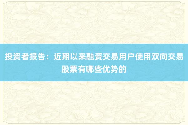 投资者报告：近期以来融资交易用户使用双向交易股票有哪些优势的