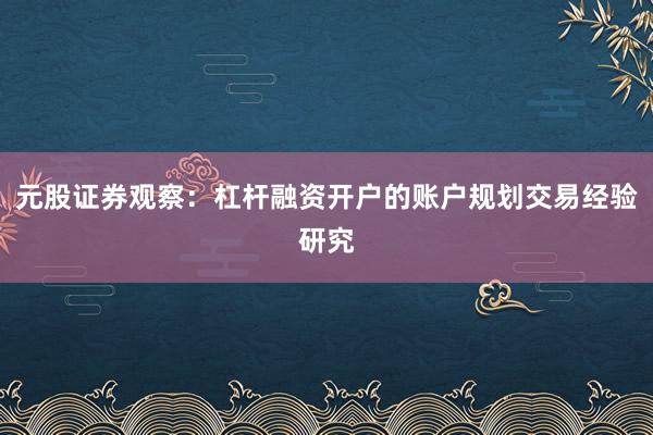 元股证券观察：杠杆融资开户的账户规划交易经验研究
