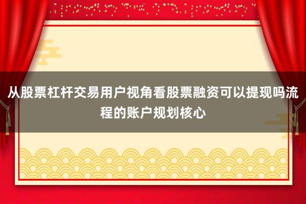 从股票杠杆交易用户视角看股票融资可以提现吗流程的账户规划核心