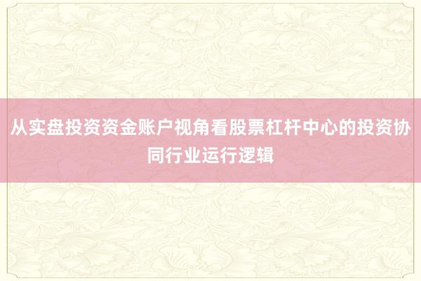 从实盘投资资金账户视角看股票杠杆中心的投资协同行业运行逻辑