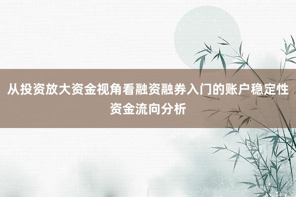 从投资放大资金视角看融资融券入门的账户稳定性资金流向分析