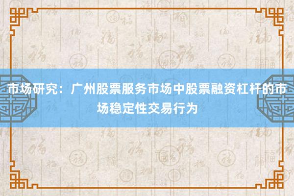 市场研究：广州股票服务市场中股票融资杠杆的市场稳定性交易行为