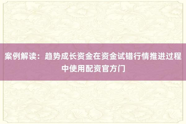 案例解读:趋势成长资金在资金试错行情推进过程中使用配资官方门
