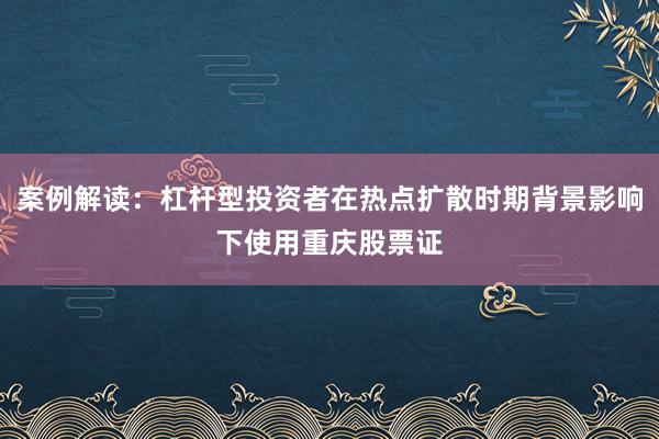 案例解读：杠杆型投资者在热点扩散时期背景影响下使用重庆股票证