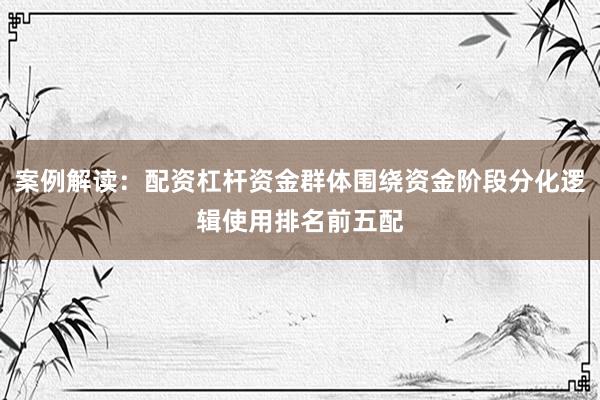 案例解读：配资杠杆资金群体围绕资金阶段分化逻辑使用排名前五配