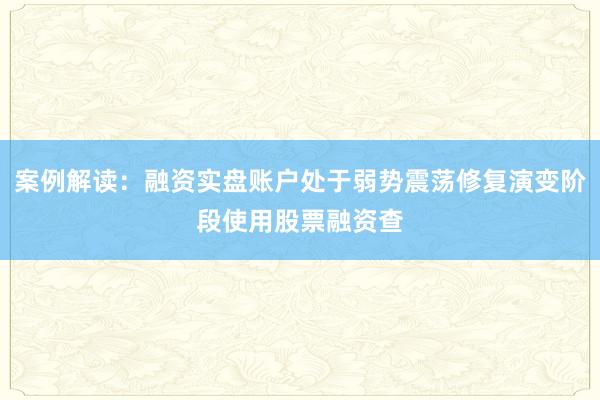 案例解读：融资实盘账户处于弱势震荡修复演变阶段使用股票融资查