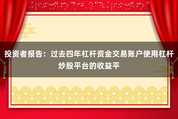 投资者报告：过去四年杠杆资金交易账户使用杠杆炒股平台的收益平