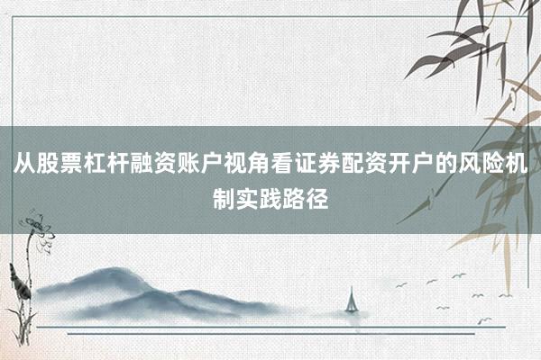 从股票杠杆融资账户视角看证券配资开户的风险机制实践路径