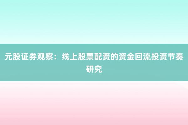 元股证券观察：线上股票配资的资金回流投资节奏研究