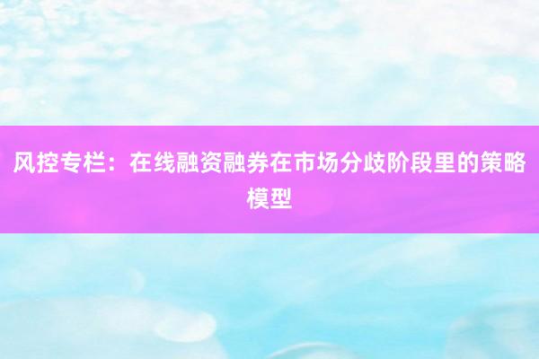 风控专栏：在线融资融券在市场分歧阶段里的策略模型